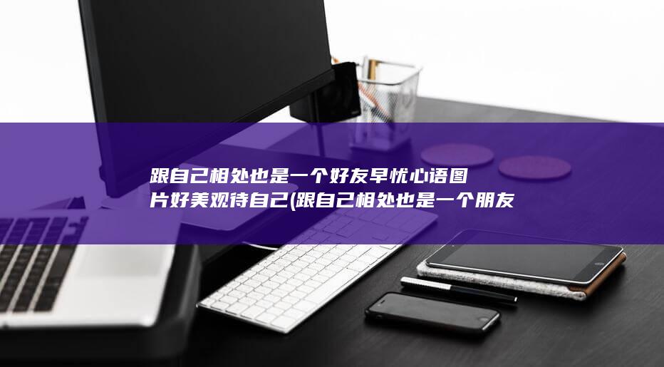 跟自己相处 也是一个好友 早忧心语图片 好美观待自己 (跟自己相处也是一个朋友)