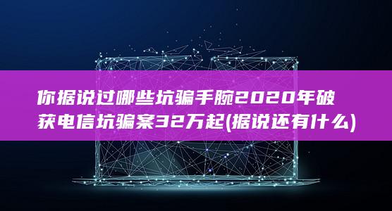 你据说过哪些坑骗手腕 2020年破获电信坑骗案32万起 (据说还有什么)