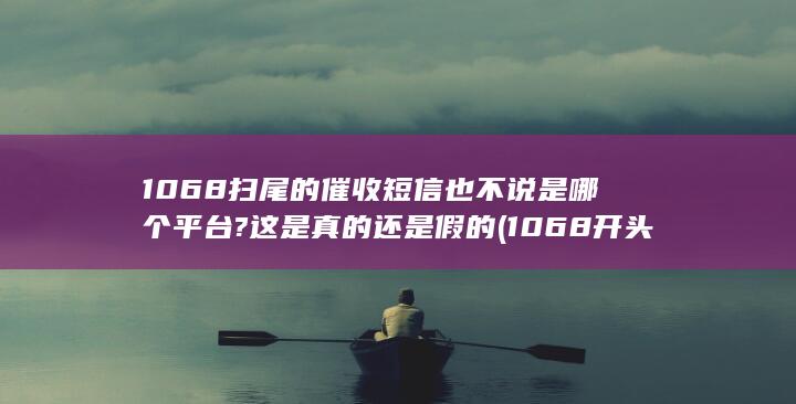 1068扫尾的催收短信 也不说是哪个平台? 这是真的还是假的 (1068开头发短信)