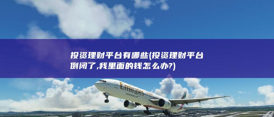 投资理财平台有哪些 (投资理财平台倒闭了,我里面的钱怎么办?)
