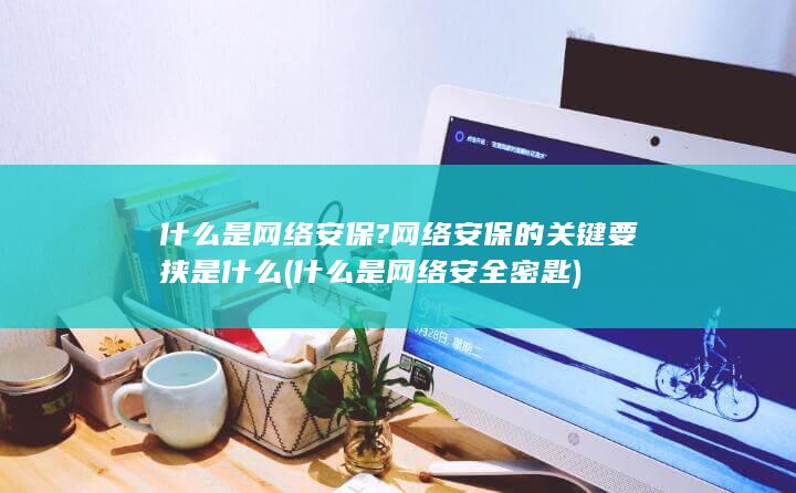 什么是网络安保?网络安保的关键要挟是什么