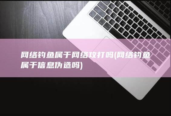 网络钓鱼属于网络攻打吗 (网络钓鱼属于信息伪造吗)