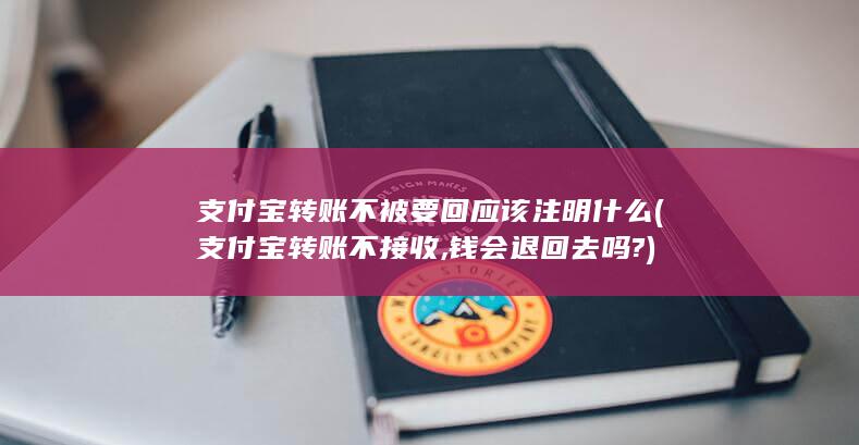 支付宝转账不被要回应该注明什么 (支付宝转账不接收,钱会退回去吗?)