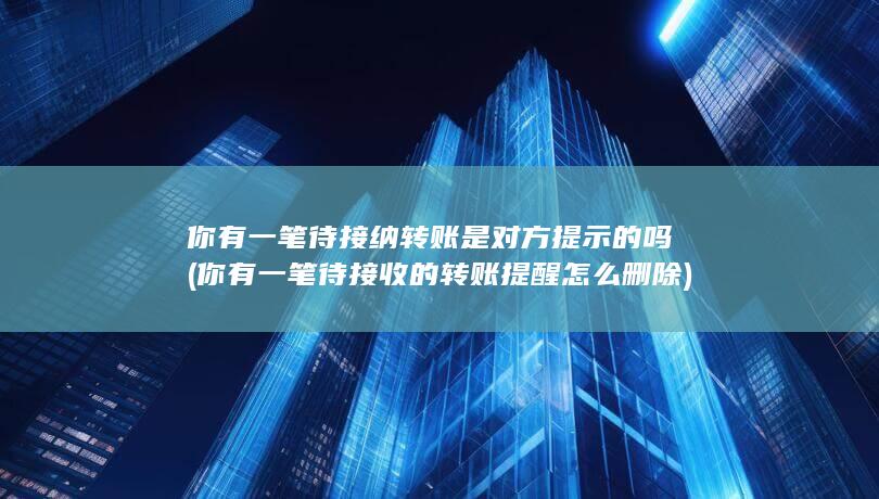 你有一笔待接纳转账是对方提示的吗 (你有一笔待接收的转账提醒怎么删除)