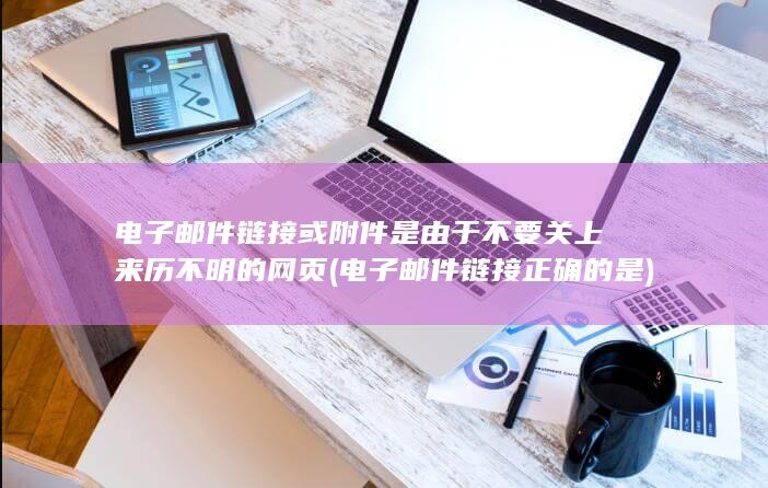 电子邮件链接或附件 是由于 不要关上来历不明的网页 (电子邮件链接正确的是)