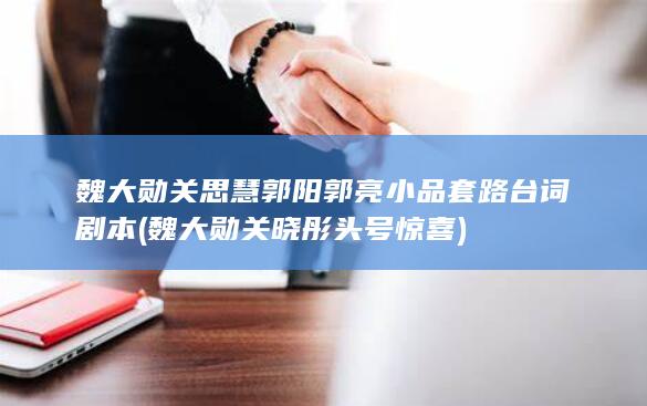 魏大勋关思慧郭阳郭亮小品套路台词剧本