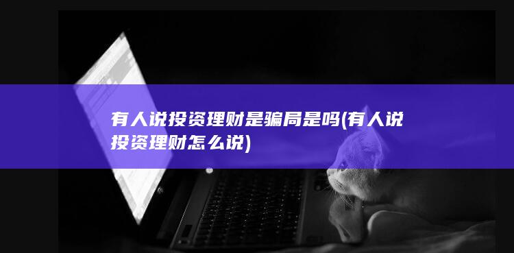 有人说投资理财是骗局 是吗 (有人说投资理财怎么说)