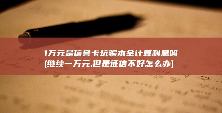 1万元是信誉卡坑骗本金计算利息吗 (继续一万元,但是征信不好怎么办)