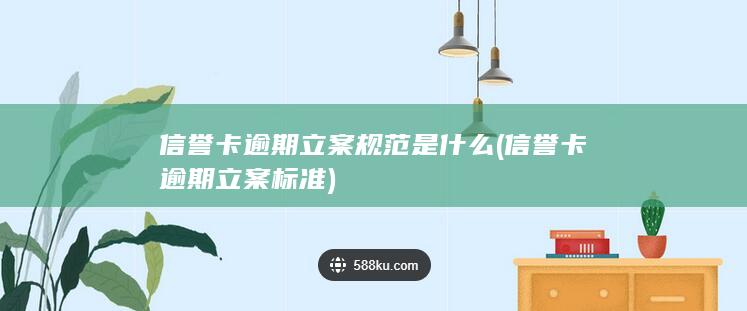 信誉卡逾期立案规范是什么 (信誉卡逾期立案标准)