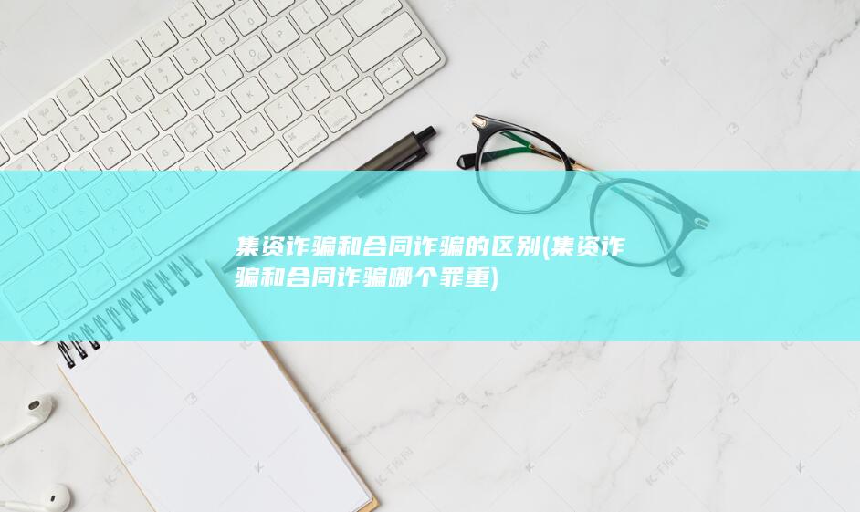 集资诈骗和合同诈骗哪个罪重