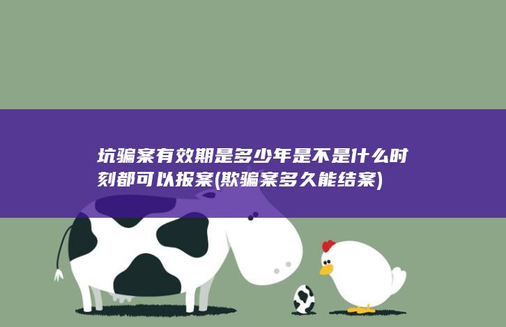 坑骗案有效期是多少年 是不是什么时刻都可以报案 (欺骗案多久能结案)